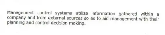 Management control systems utilize information gathered within a company and from external sources so as to aid management with their planning and control decision making.
