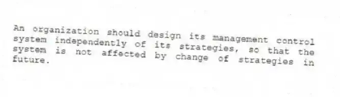 An organization should design its management control system independently of its strategies, so that the system is not affected by change of strategies in future.