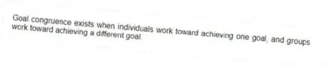 Goal congruence exists when individuals work toward achieving one goal, and groups work toward achieving a different goal.