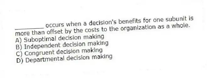 ________ occurs when a decision's benefits for one subunit is more than offset by the costs to the organization as a whole.
A) Suboptimal decision making
B) Independent decision making
C) Congruent decision making
D) Departmental decision making