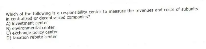 Which of the following is a responsibility center to measure the revenues and costs of subunits in centralized or decentralized companies?
A) investment center
B) environmental center
C) exchange policy center
D) taxation rebate center