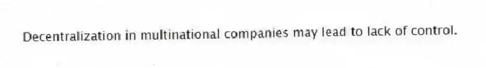 Decentralization in multinational companies may lead to lack of control.