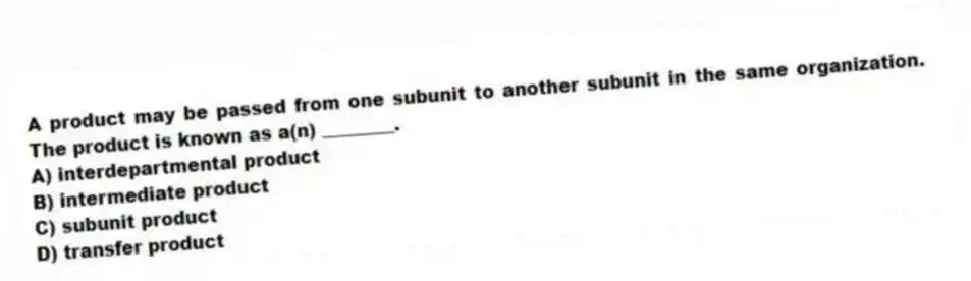 A product may be passed from one subunit to another subunit in the same organization. The product is known as a(n) ________.
A) interdepartmental product
B) intermediate product
C) subunit product
D) transfer product