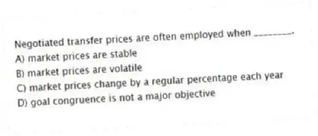 Negotiated transfer prices are often employed when ________.
A) market prices are stable
B) market prices are volatile
C) market prices change by a regular percentage each year
D) goal congruence is not a major objective