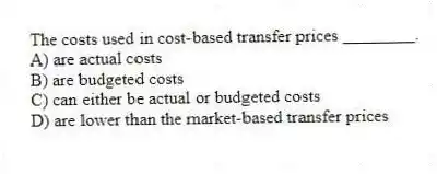 The costs used in cost-based transfer prices ________.
A) are actual costs
B) are budgeted costs
C) can either be actual or budgeted costs
D) are lower than the market-based transfer prices