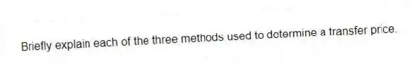 Briefly explain each of the three methods used to determine a transfer price.