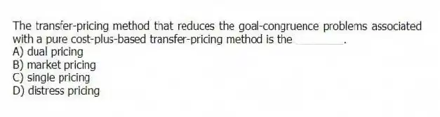 The transfer-pricing method that reduces the goal-congruence problems associated with a pure cost-plus-based transfer-pricing method is the ________.
A) dual pricing
B) market pricing
C) single pricing
D) distress pricing