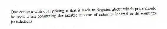 One concern with dual pricing is that it leads to disputes about which price should be used when computing the taxable income of subunits located in different tax jurisdictions.