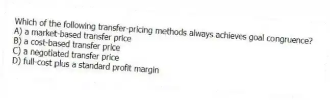 Which of the following transfer-pricing methods always achieves goal congruence?
A) a market-based transfer price
B) a cost-based transfer price
C) a negotiated transfer price
D) full-cost plus a standard profit margin