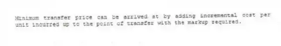 Minimum transfer price can be arrived at by adding incremental cost per unit incurred up to the point of transfer with the markup required.