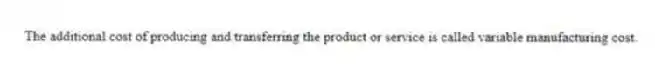 The additional cost of producing and transferring the product or service is called variable manufacturing cost.