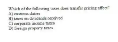 Which of the following taxes does transfer pricing affect?
A) customs duties
B) taxes on dividends received
C) corporate income taxes
D) foreign property taxes