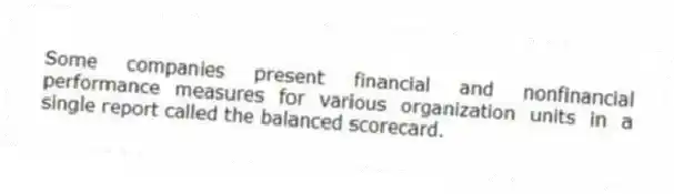 Some companies present financial and nonfinancial performance measures for various organization units in a single report called the balanced scorecard.