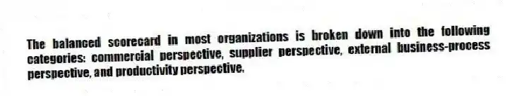 The balanced scorecard in most organizations is broken down into the following categories: commercial perspective, supplier perspective, external business-process perspective, and productivity perspective.
