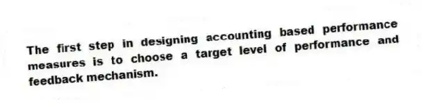 The first step in designing accounting based performance measures is to choose a target level of performance and feedback mechanism.