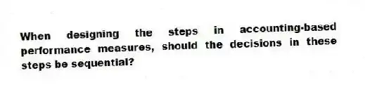 When designing the steps in accounting-based performance measures, should the decisions in these steps be sequential?