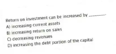Return on investment can be increased by ________.
A) increasing current assets
B) increasing return on sales
C) decreasing revenues
D) increasing the debt portion of the capital
