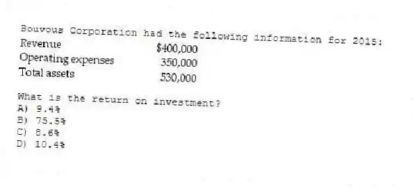 Bouvous Corporation had the following information for 2015:
What is the return on investment?
A) 9.4%
B) 75.5%
C) 8.6%
D) 10.4%