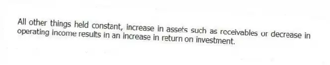 All other things held constant, increase in assets such as receivables or decrease in operating income results in an increase in return on investment.