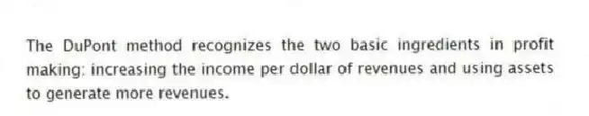 The DuPont method recognizes the two basic ingredients in profit making: increasing the income per dollar of revenues and using assets to generate more revenues.