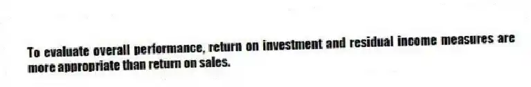 To evaluate overall performance, return on investment and residual income measures are more appropriate than return on sales.