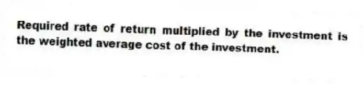 Required rate of return multiplied by the investment is the weighted average cost of the investment.