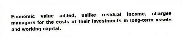 Economic value added, unlike residual income, charges managers for the costs of their investments in long-term assets and working capital.