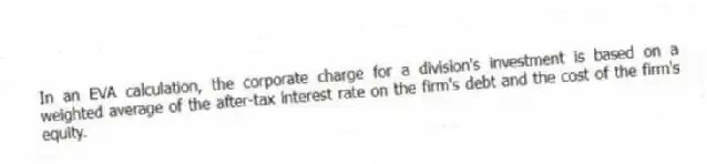 In an EVA calculation, the corporate charge for a division's investment is based on a weighted average of the after-tax interest rate on the firm's debt and the cost of the firm's equity.