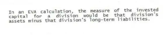In an EVA calculation, the measure of the invested capital for a division would be that division's assets minus that division's long-term liabilities.