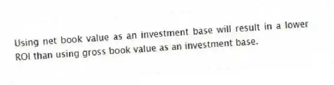 Using net book value as an investment base will result in a lower ROI than using gross book value as an investment base.