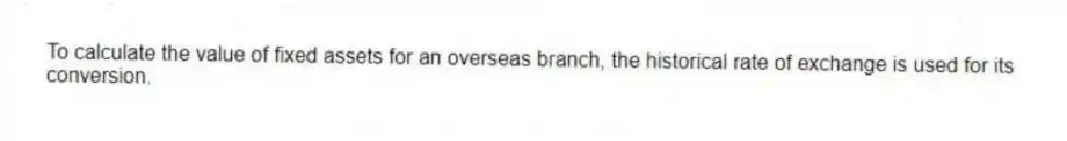 To calculate the value of fixed assets for an overseas branch, the historical rate of exchange is used for its conversion.