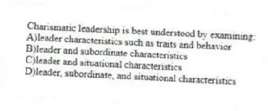 Charismatic leadership is best understood by examining:
A)leader characteristics such as traits and behavior
B)leader and subordinate characteristics
C)leader and situational characteristics
D)leader, subordinate, and situational characteristics