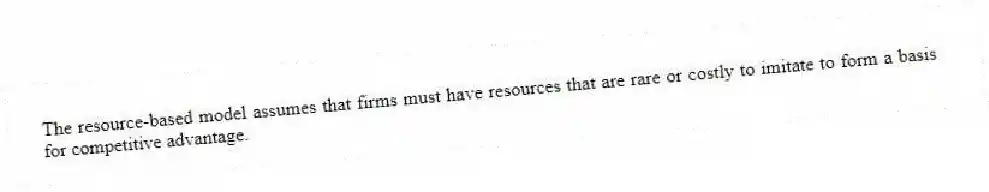The resource-based model assumes that firms must have resources that are rare or costly to imitate to form a basis for competitive advantage.