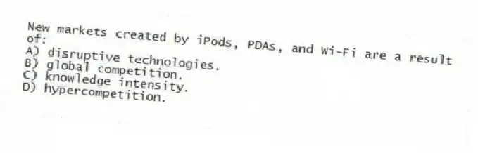 New markets created by iPods, PDAs, and Wi-Fi are a result of:
A) disruptive technologies.
B) global competition.
C) knowledge intensity.
D) hypercompetition.