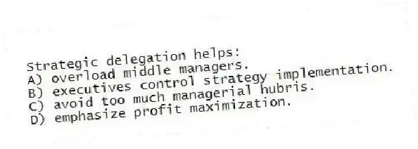 Strategic delegation helps:
A) overload middle managers.
B) executives control strategy implementation.
C) avoid too much managerial hubris.
D) emphasize profit maximization.