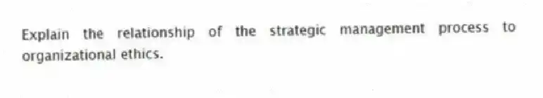Explain the relationship of the strategic management process to organizational ethics.