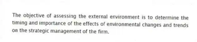 The objective of assessing the external environment is to determine the timing and importance of the effects of environmental changes and trends on the strategic management of the firm.