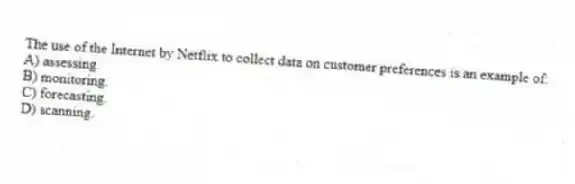 The use of the Internet by Netflix to collect data on customer preferences is an example of:
A) assessing.
B) monitoring.
C) forecasting.
D) scanning.