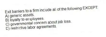 Exit barriers to a firm include all of the following EXCEPT:
A) generic assets.
B) loyalty to employees.
C) governmental concern about job loss.
D) restrictive labor agreements.