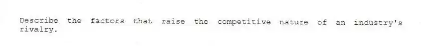 Describe the factors that raise the competitive nature of an industry's rivalry.