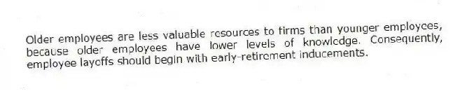 Older employees are less valuable resources to firms than younger employees, because older employees have lower levels of knowledge. Consequently, employee layoffs should begin with early-retirement inducements.