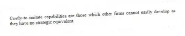 Costly-to-imitate capabilities are those which other firms cannot easily develop as they have no strategic equivalent.