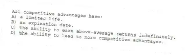 All competitive advantages have:
A) a limited life.
B) an expiration date.
C) the ability to earn above-average returns indefinitely.
D) the ability to lead to more competitive advantages.