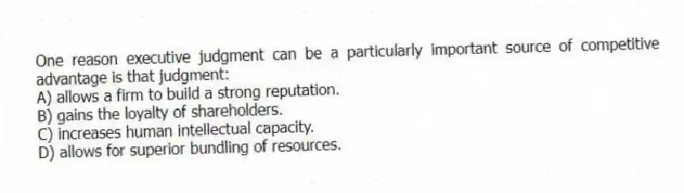 One reason executive judgment can be a particularly important source of competitive advantage is that judgment:
A) allows a firm to build a strong reputation.
B) gains the loyalty of shareholders.
C) increases human intellectual capacity.
D) allows for superior bundling of resources.