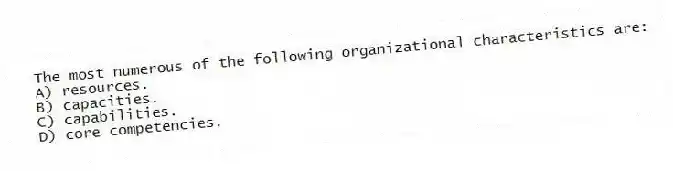 The most numerous of the following organizational characteristics are:
A) resources.
B) capacities.
C) capabilities.
D) core competencies.