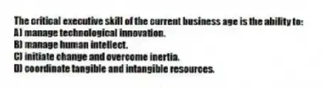 The critical executive skill of the current business age is the ability to:
A) manage technological innovation.
B) manage human intellect.
C) initiate change and overcome inertia.
D) coordinate tangible and intangible resources.