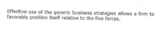 Effective use of the generic business strategies allows a firm to favorably position itself relative to the five forces.