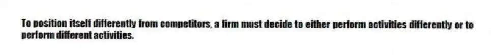 To position itself differently from competitors, a firm must decide to either perform activities differently or to perform different activities.