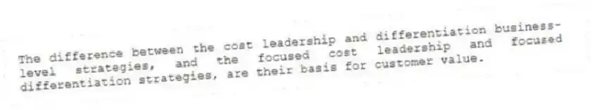 The difference between the cost leadership and differentiation business-level strategies, and the focused cost leadership and focused differentiation strategies, are their basis for customer value.