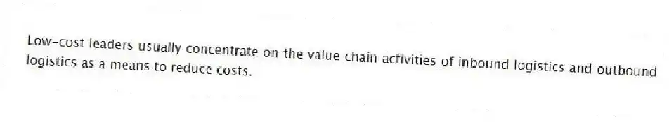 Low-cost leaders usually concentrate on the value chain activities of inbound logistics and outbound logistics as a means to reduce costs.